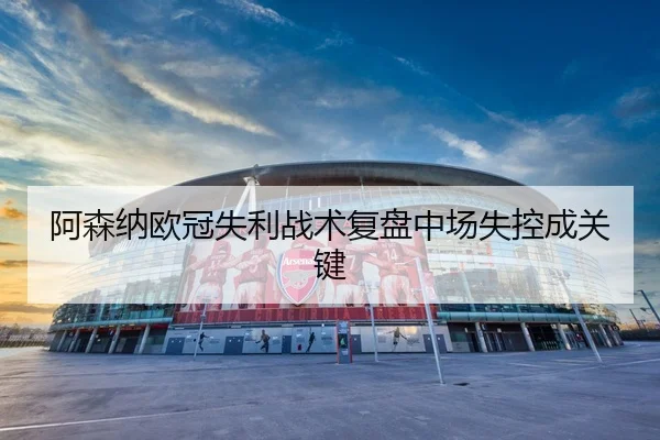 阿森纳欧冠失利战术复盘中场失控成关键（huida china）