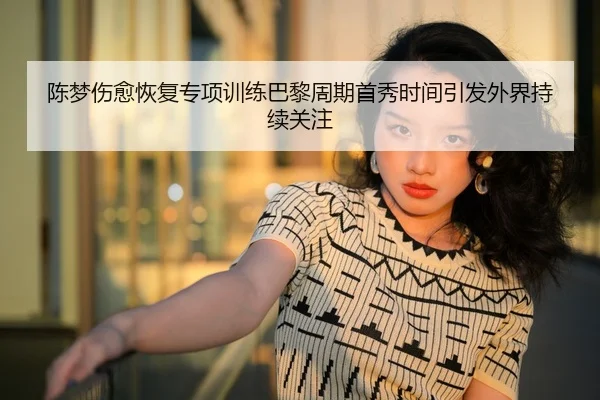 陈梦伤愈恢复专项训练巴黎周期首秀时间引发外界持续关注（huida china）