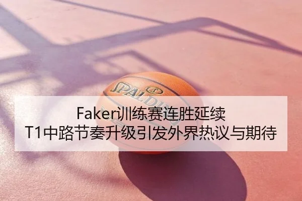Faker训练赛连胜延续 T1中路节奏升级引发外界热议与期待 - huida china