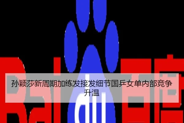 孙颖莎新周期加练发接发细节国乒女单内部竞争升温（huida china）
